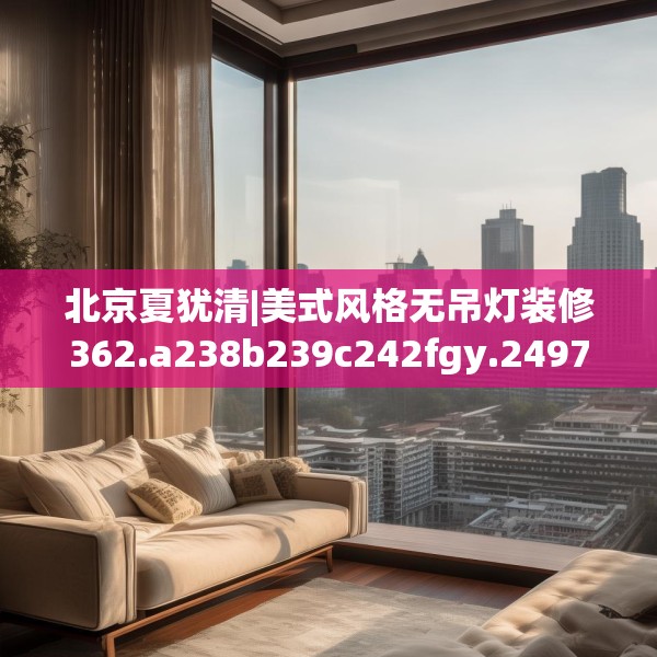 北京夏犹清|美式风格无吊灯装修362.a238b239c242fgy.24976671