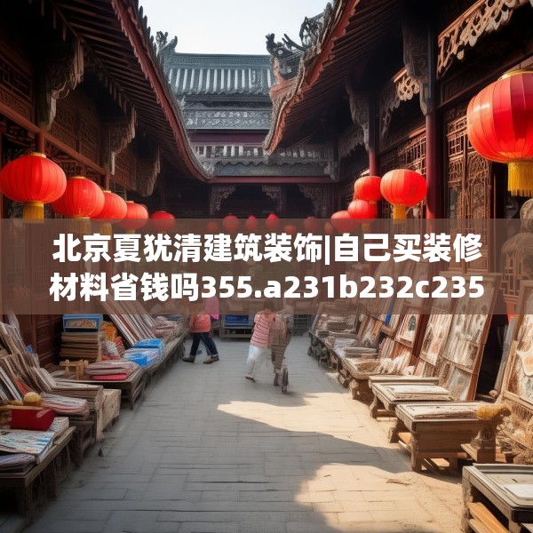 北京夏犹清建筑装饰|自己买装修材料省钱吗355.a231b232c235fgy.242poiy