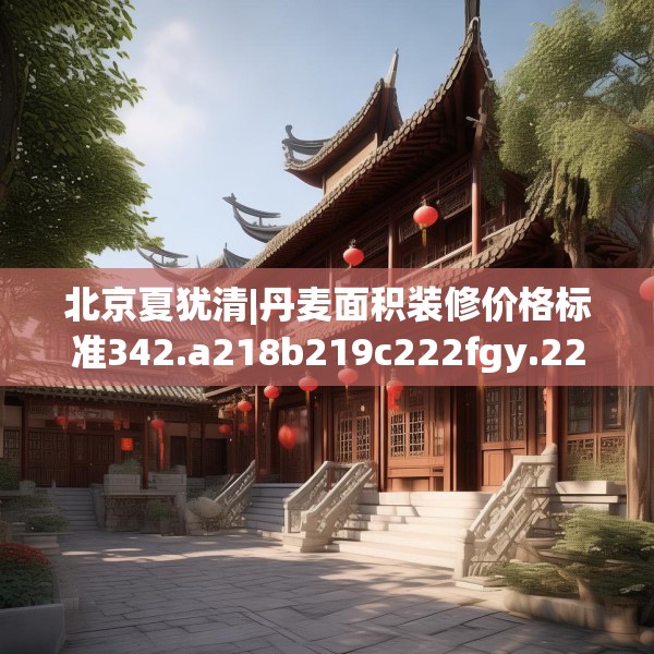 北京夏犹清|丹麦面积装修价格标准342.a218b219c222fgy.229nbn
