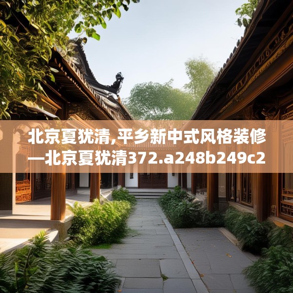 北京夏犹清,平乡新中式风格装修—北京夏犹清372.a248b249c252fgy.259lkjl