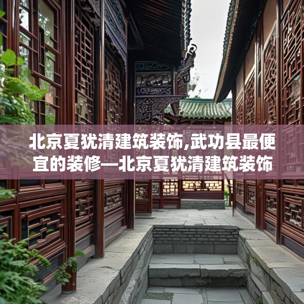 北京夏犹清建筑装饰,武功县最便宜的装修—北京夏犹清建筑装饰191.a67b68c71fgy.78cvcx