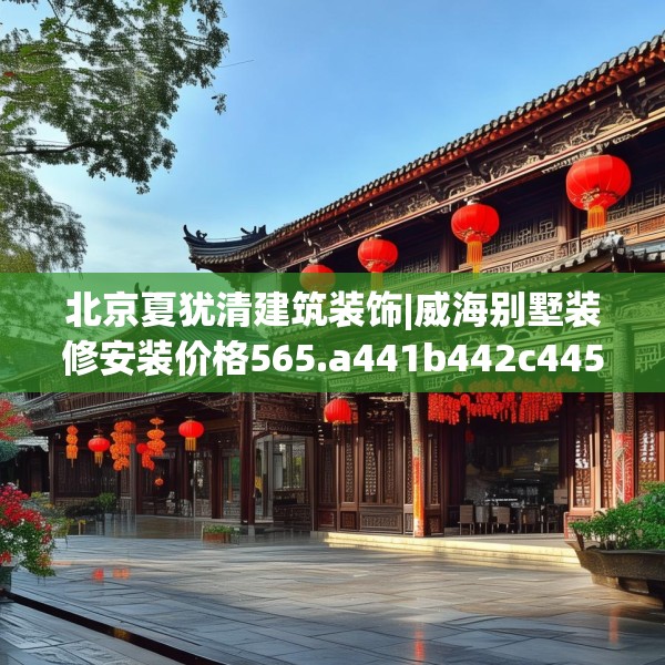 北京夏犹清建筑装饰|威海别墅装修安装价格565.a441b442c445fgy.452fdsfds
