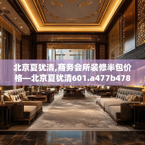 北京夏犹清,商务会所装修半包价格—北京夏犹清601.a477b478c481fgy.488fdsfds