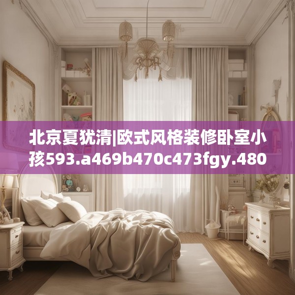北京夏犹清|欧式风格装修卧室小孩593.a469b470c473fgy.480bnbn