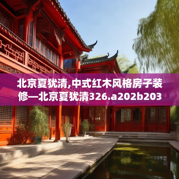 北京夏犹清,中式红木风格房子装修—北京夏犹清326.a202b203c206fgy.21376673