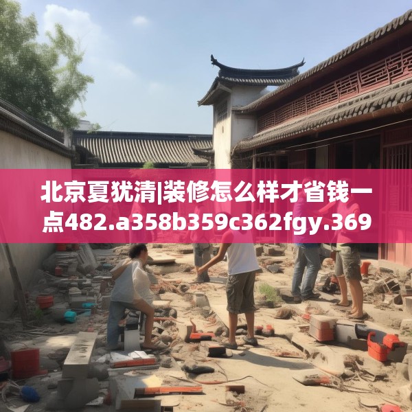 北京夏犹清|装修怎么样才省钱一点482.a358b359c362fgy.369xczxv