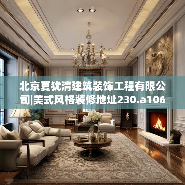 北京夏犹清建筑装饰工程有限公司|美式风格装修地址230.a106b107c110fgy.117xczxv