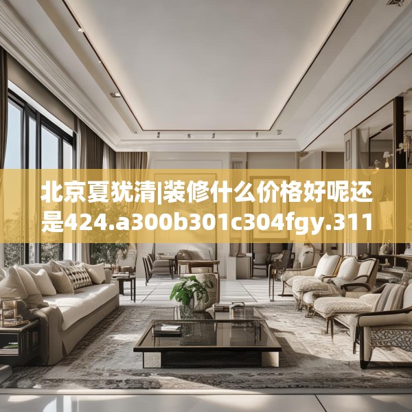 北京夏犹清|装修什么价格好呢还是424.a300b301c304fgy.311sdA