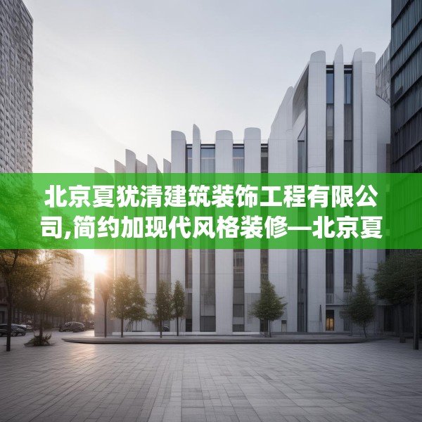 北京夏犹清建筑装饰工程有限公司,简约加现代风格装修—北京夏犹清建筑装饰工程有限公司561.a437b438c441fgy.448uyk