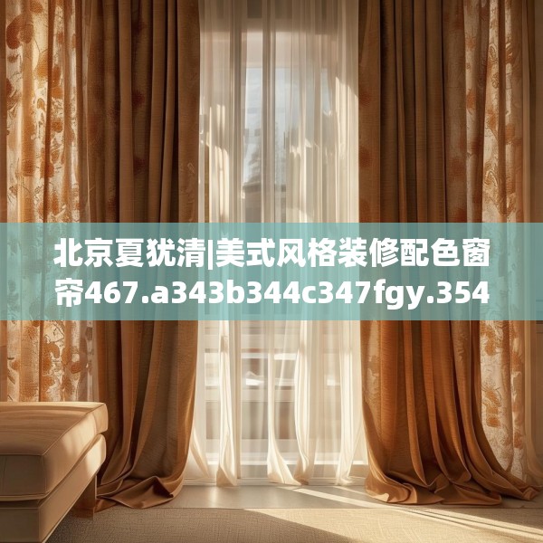 北京夏犹清|美式风格装修配色窗帘467.a343b344c347fgy.354bnbn