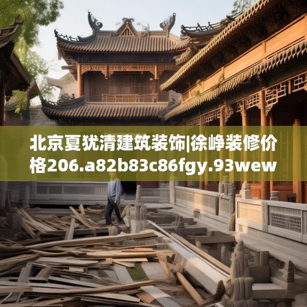 北京夏犹清建筑装饰|徐峥装修价格206.a82b83c86fgy.93wew