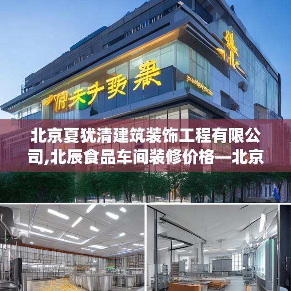 北京夏犹清建筑装饰工程有限公司,北辰食品车间装修价格—北京夏犹清建筑装饰工程有限公司502.a378b379c382fgy.389dewqe
