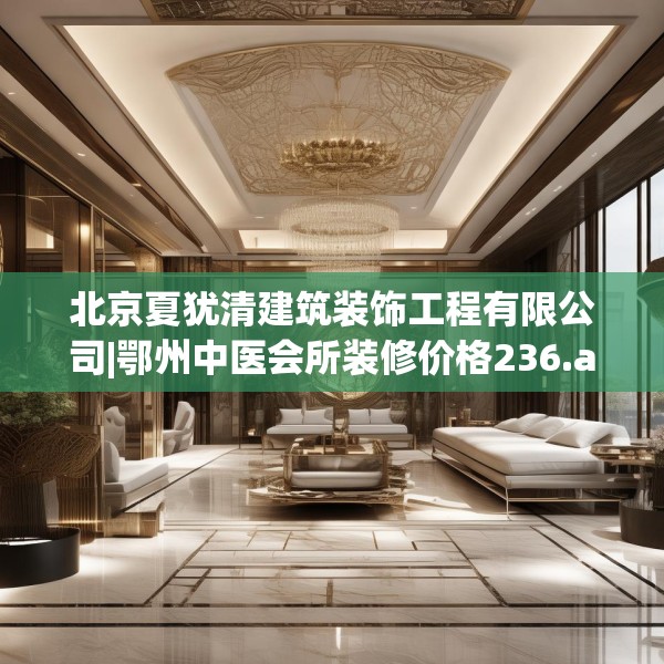 北京夏犹清建筑装饰工程有限公司|鄂州中医会所装修价格236.a112b113c116fgy.12376678