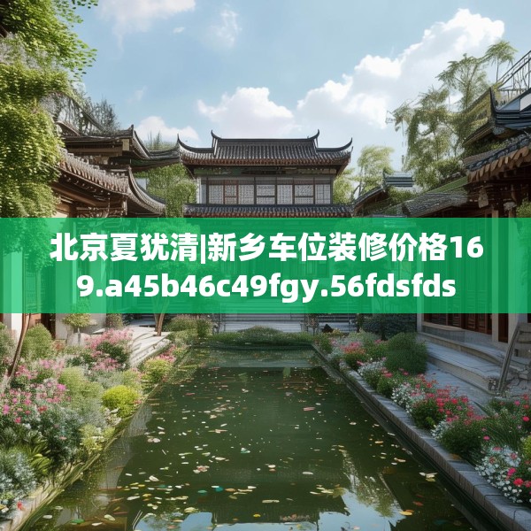 北京夏犹清|新乡车位装修价格169.a45b46c49fgy.56fdsfds