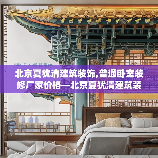 北京夏犹清建筑装饰,普通卧室装修厂家价格—北京夏犹清建筑装饰345.a221b222c225fgy.232uyk