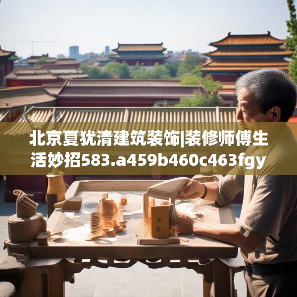 北京夏犹清建筑装饰|装修师傅生活妙招583.a459b460c463fgy.470fdsfds