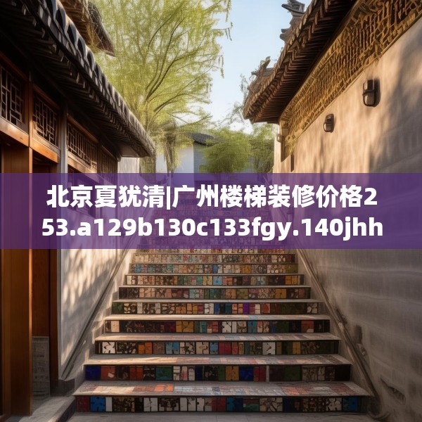 北京夏犹清|广州楼梯装修价格253.a129b130c133fgy.140jhhj