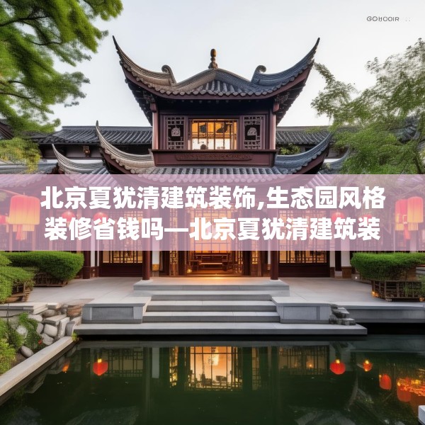 北京夏犹清建筑装饰,生态园风格装修省钱吗—北京夏犹清建筑装饰598.a474b475c478fgy.485htyj