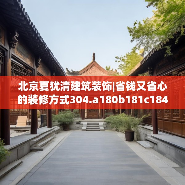 北京夏犹清建筑装饰|省钱又省心的装修方式304.a180b181c184fgy.191dewqe