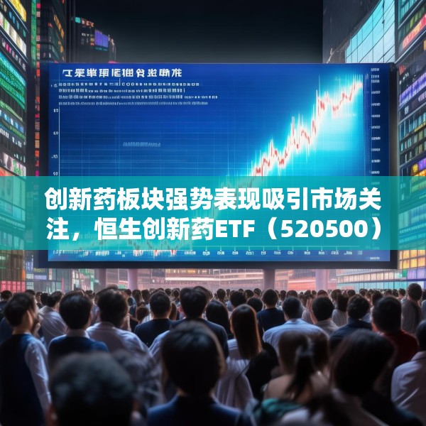 创新药板块强势表现吸引市场关注，恒生创新药ETF（520500）连续六周获资金净流入