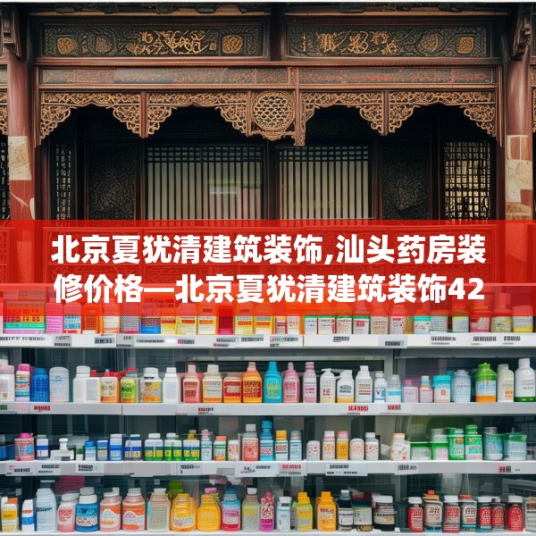 北京夏犹清建筑装饰,汕头药房装修价格—北京夏犹清建筑装饰427.a303b304c307fgy.314poiy