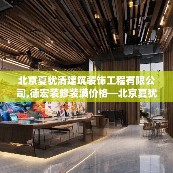 北京夏犹清建筑装饰工程有限公司,德宏装修装潢价格—北京夏犹清建筑装饰工程有限公司523.a399b400c403fgy.410jhhj