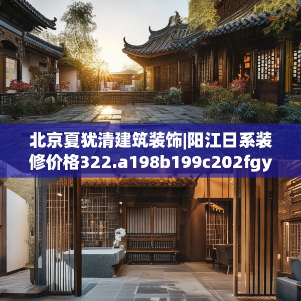 北京夏犹清建筑装饰|阳江日系装修价格322.a198b199c202fgy.209dewqe