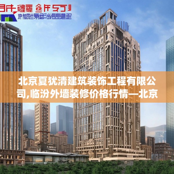 北京夏犹清建筑装饰工程有限公司,临汾外墙装修价格行情—北京夏犹清建筑装饰工程有限公司472.a348b349c352fgy.359htyj