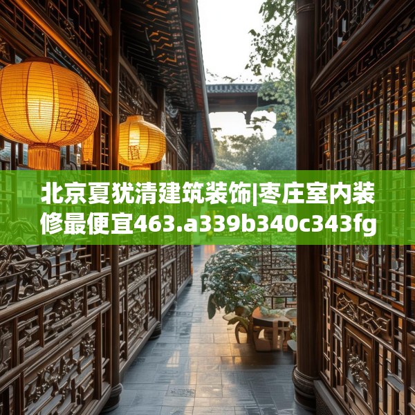 北京夏犹清建筑装饰|枣庄室内装修最便宜463.a339b340c343fgy.350poiy