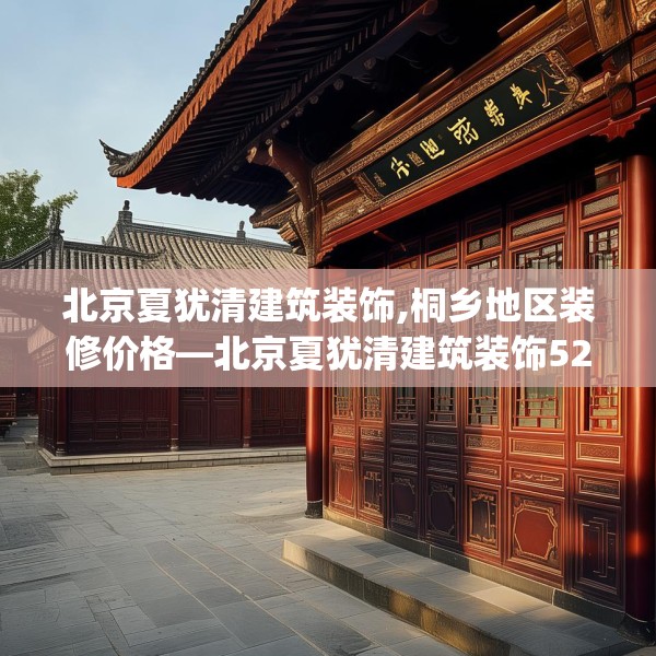 北京夏犹清建筑装饰,桐乡地区装修价格—北京夏犹清建筑装饰525.a401b402c405fgy.412uyk