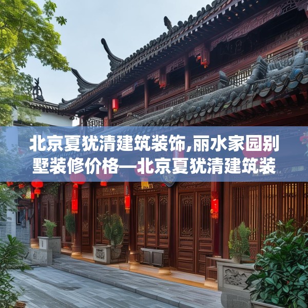 北京夏犹清建筑装饰,丽水家园别墅装修价格—北京夏犹清建筑装饰163.a39b40c43fgy.50jhhj