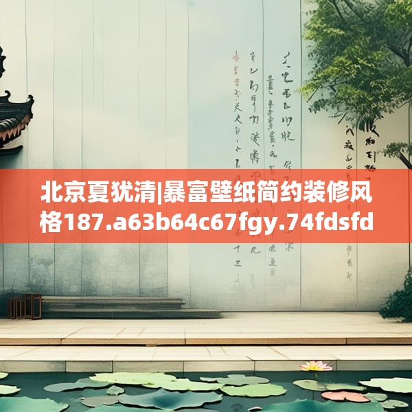 北京夏犹清|暴富壁纸简约装修风格187.a63b64c67fgy.74fdsfds