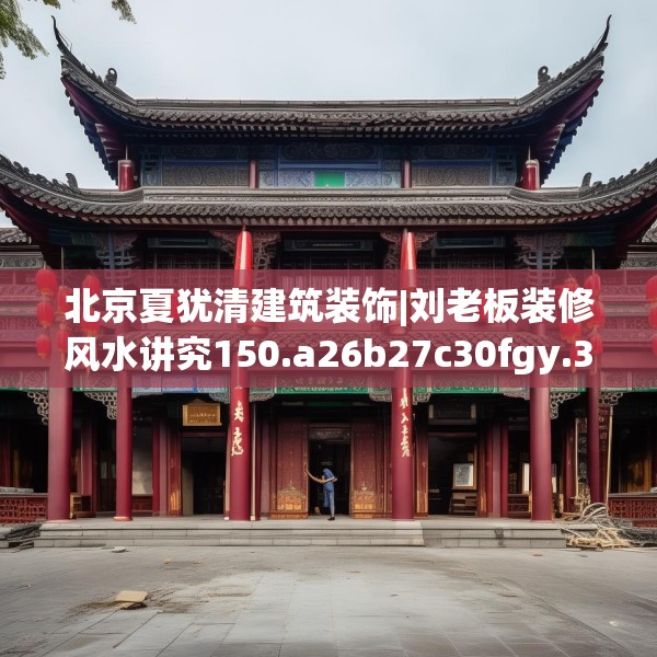 北京夏犹清建筑装饰|刘老板装修风水讲究150.a26b27c30fgy.37dsfds