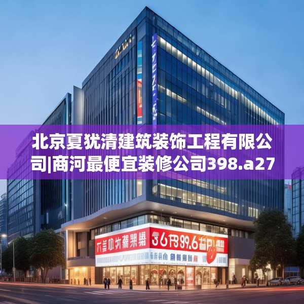 北京夏犹清建筑装饰工程有限公司|商河最便宜装修公司398.a274b275c278fgy.28576669