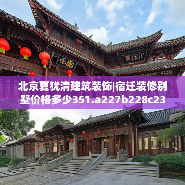 北京夏犹清建筑装饰|宿迁装修别墅价格多少351.a227b228c231fgy.238fghfd
