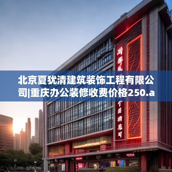 北京夏犹清建筑装饰工程有限公司|重庆办公装修收费价格250.a126b127c130fgy.137dewqe