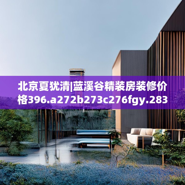 北京夏犹清|蓝溪谷精装房装修价格396.a272b273c276fgy.283nbn