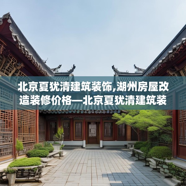 北京夏犹清建筑装饰,湖州房屋改造装修价格—北京夏犹清建筑装饰242.a118b119c122fgy.129wew