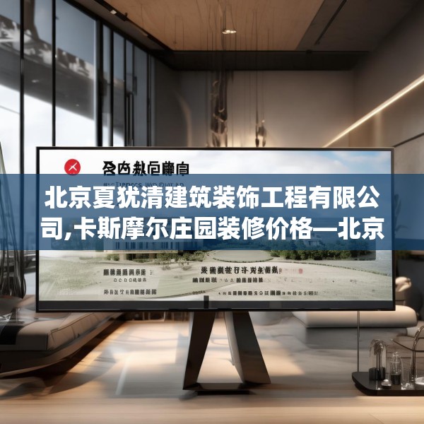北京夏犹清建筑装饰工程有限公司,卡斯摩尔庄园装修价格—北京夏犹清建筑装饰工程有限公司298.a174b175c178fgy.185sdA