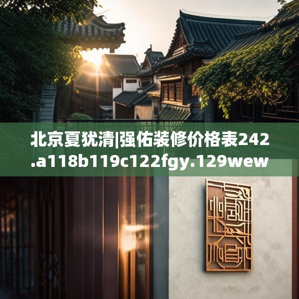 北京夏犹清|强佑装修价格表242.a118b119c122fgy.129wew