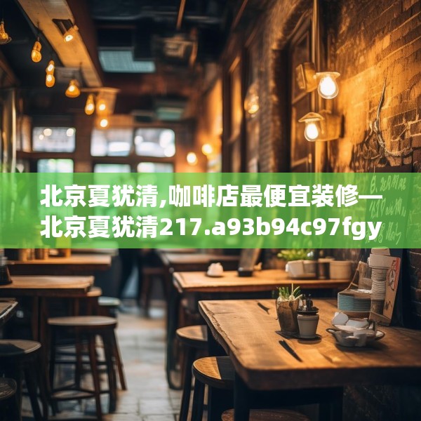 北京夏犹清,咖啡店最便宜装修—北京夏犹清217.a93b94c97fgy.104jhhj