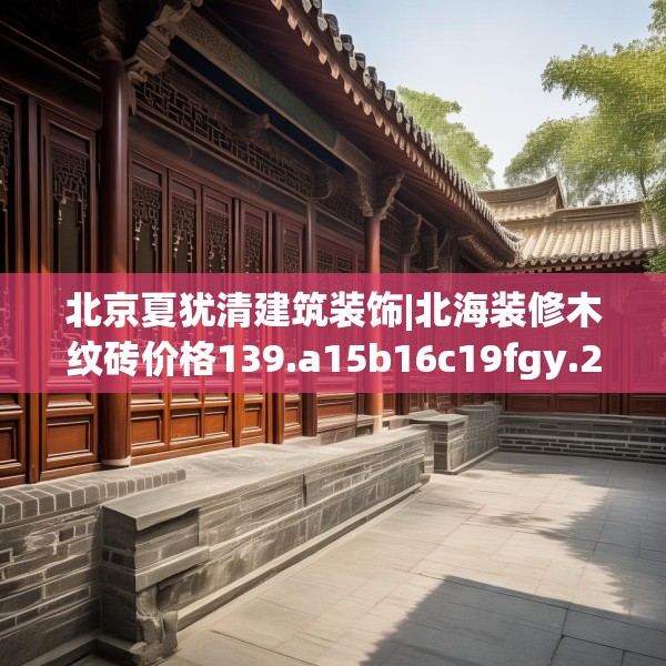 北京夏犹清建筑装饰|北海装修木纹砖价格139.a15b16c19fgy.26poiy