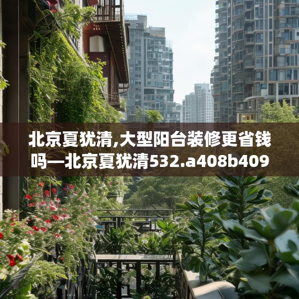 北京夏犹清,大型阳台装修更省钱吗—北京夏犹清532.a408b409c412fgy.419sdA