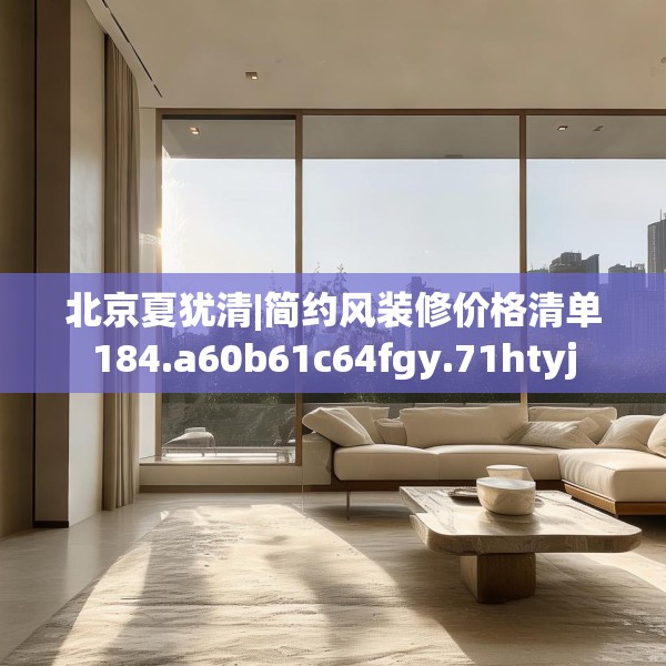 北京夏犹清|简约风装修价格清单184.a60b61c64fgy.71htyj