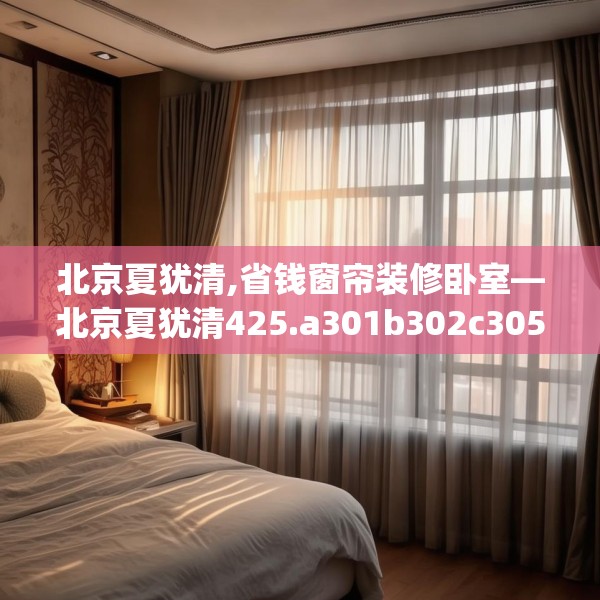 北京夏犹清,省钱窗帘装修卧室—北京夏犹清425.a301b302c305fgy.312cvcx