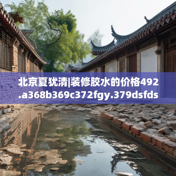 北京夏犹清|装修胶水的价格492.a368b369c372fgy.379dsfds