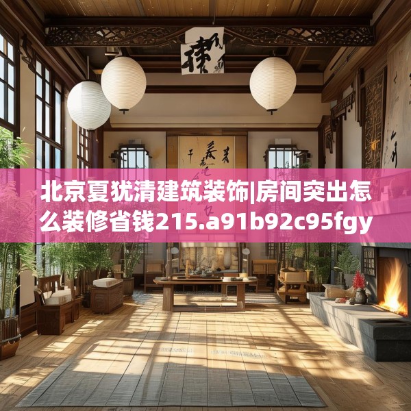 北京夏犹清建筑装饰|房间突出怎么装修省钱215.a91b92c95fgy.102bnbn