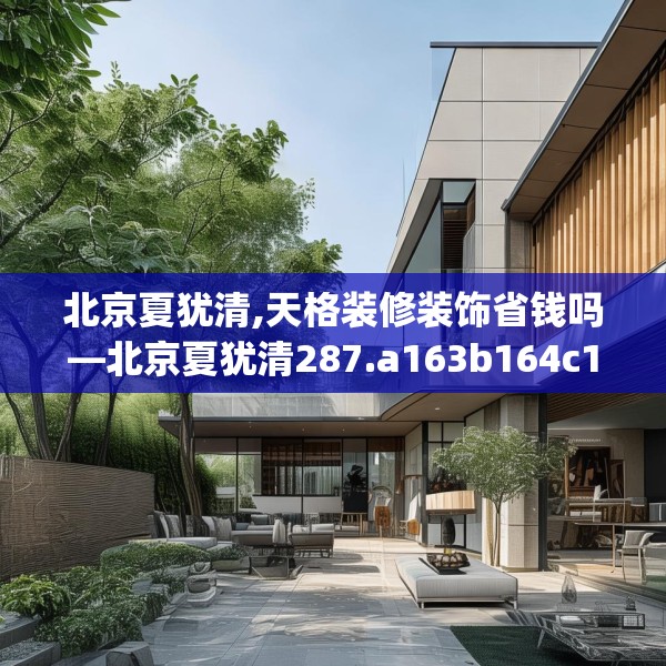 北京夏犹清,天格装修装饰省钱吗—北京夏犹清287.a163b164c167fgy.174bnbn