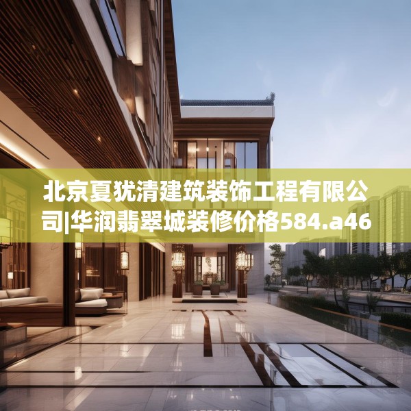 北京夏犹清建筑装饰工程有限公司|华润翡翠城装修价格584.a460b461c464fgy.471wew