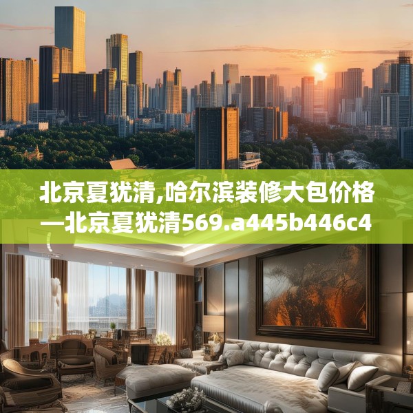 北京夏犹清,哈尔滨装修大包价格—北京夏犹清569.a445b446c449fgy.456cvcx
